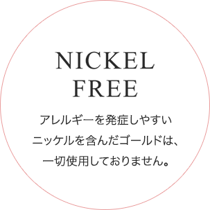 NICKEL FREE アレルギーを発症しやすいニッケルを含んだゴールドは、一切使用しておりません。