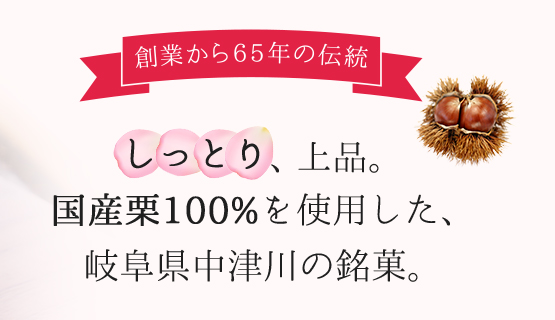 創業から65年の伝統 しっとり、上品。国産栗100％を使用した、岐阜県中津川の銘菓。