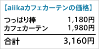 【aiikaカフェカーテンの価格】
つっぱり棒 1,180円
カフェカーテン 1,980円
合計 3,160円