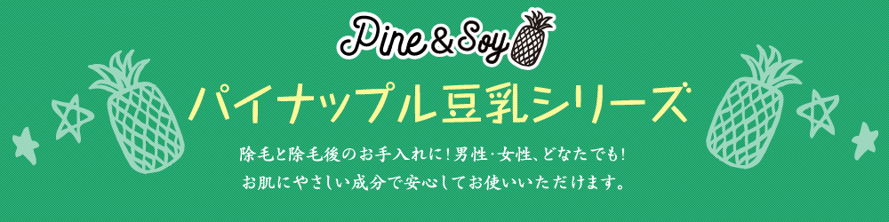 Pine&Soy パインアンドソイ　パイナップル豆乳シリーズ　除毛と除毛後のお手入れに！男性・女性、どなたでも！お肌にやさしい成分で安心してお使いいただけます。