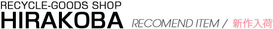RECYCLE-GOODS SHOP HIRAKOBA RECOMEND ITEM / 新作入荷