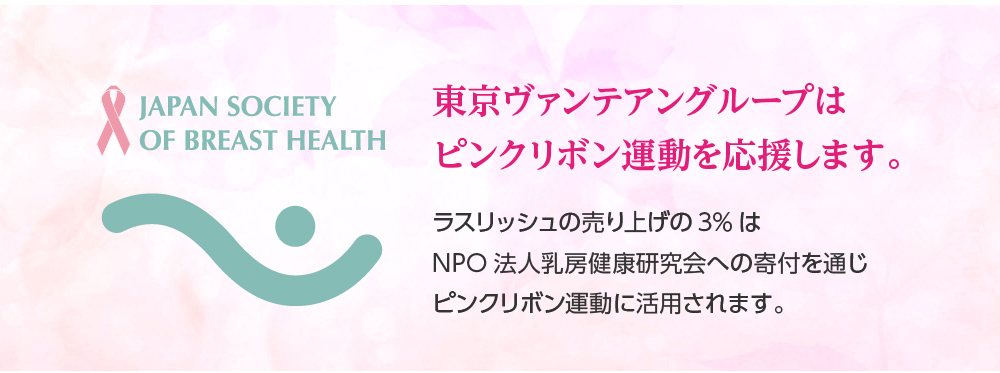 東京ヴァンテアングループはラスリッシュの売り上げ3%をNOP法人乳房健康研究会へ寄付することでピンクリボン運動を応援しています。