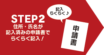 STEP 2. 住所・氏名が記入済みの申請書でらくらく記入！