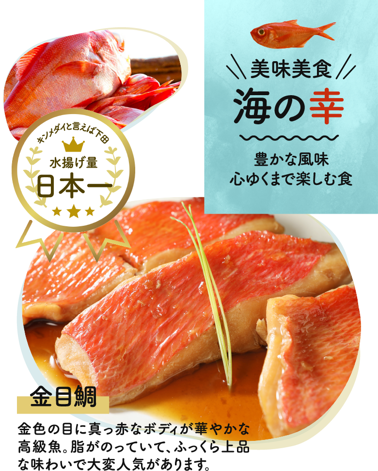 美味美食 海の幸｜豊かな風味 心ゆくまで楽しむ食｜金目鯛：金色の目に真っ赤なボディが華やかな高級魚。脂がのっていて、ふっくら上品な味わいで大変人気があります。