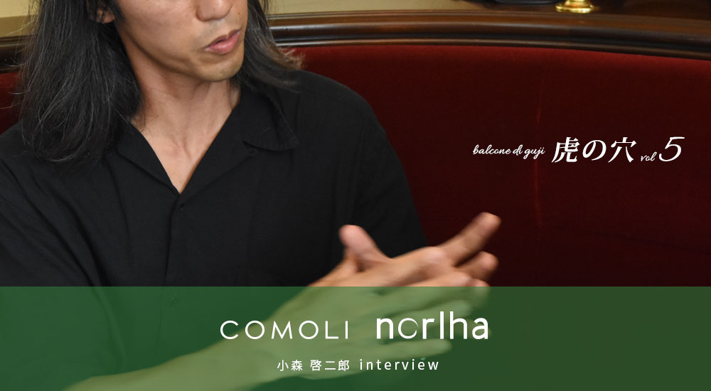 COMOLI Norlha 小森 啓二郎 interview balcone di guji　虎の穴vol 5
