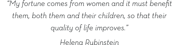 “My fortune comes from women and it must benefit them, both them and their children,
                    so that their quality of life improves.”
                    Helena Rubinstein