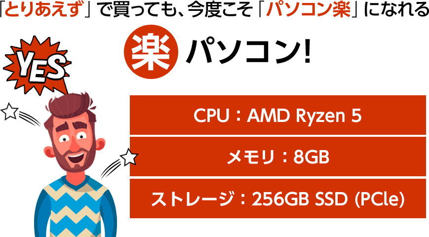 「とりあえず」で買っても、今度こそ「パソコン楽」になれる楽パソコン！CPU：AMD Ryzen 5、メモリ：8GB、ストレージ：256GB SSD、DVDライター搭載