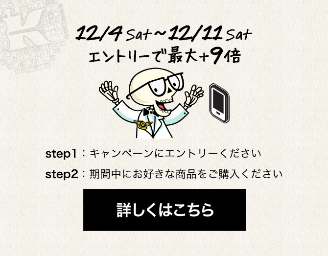 12/4 Sat ～ 12/11 Sat
                   エントリーで最大＋9倍
                   step1：キャンペーンにエントリーください
                   step2：期間中にお好きな商品をご購入ください
                   詳しくはこちら