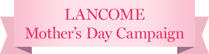 LANCOME Mother’s Day Campaign