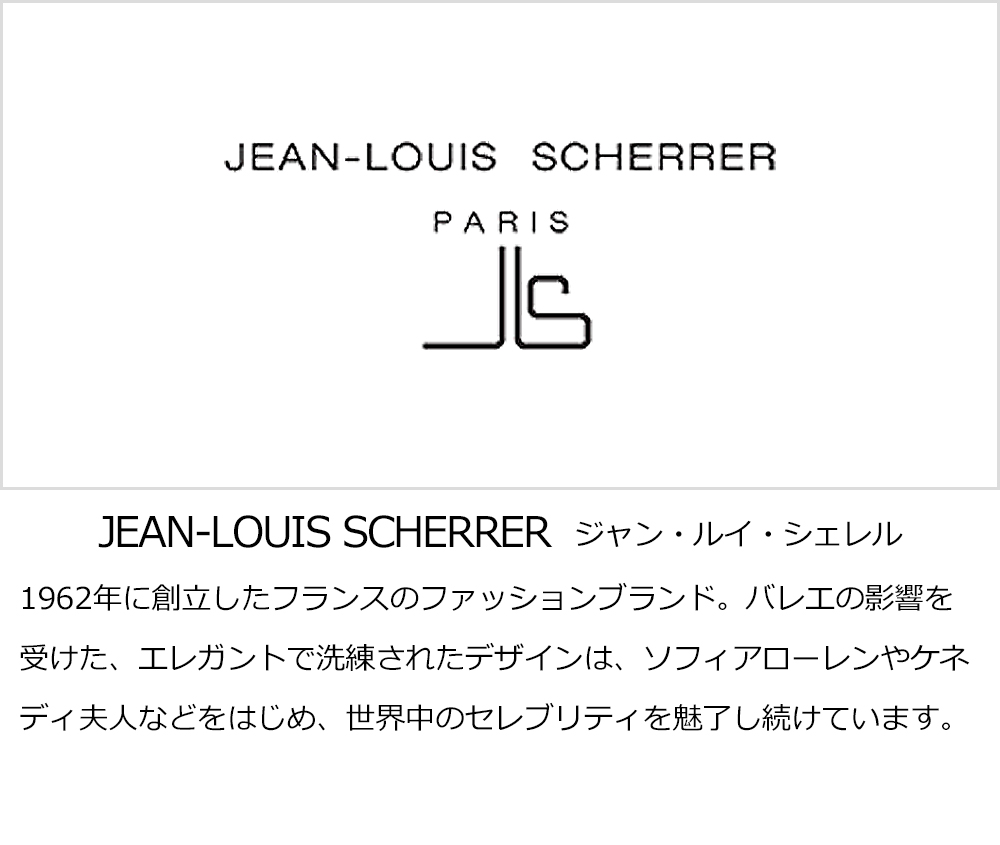 JEAN-LOUIS-SCHERRER　ジャン・ルイ・シェレル 1962年に創立したフランスのファッションブランド。バレエの影響を受けた、エレガントで洗練されたデザインは、ソフィアローレンやケネディ夫人などをはじめ、世界中のセレブリティを魅了し続けています。