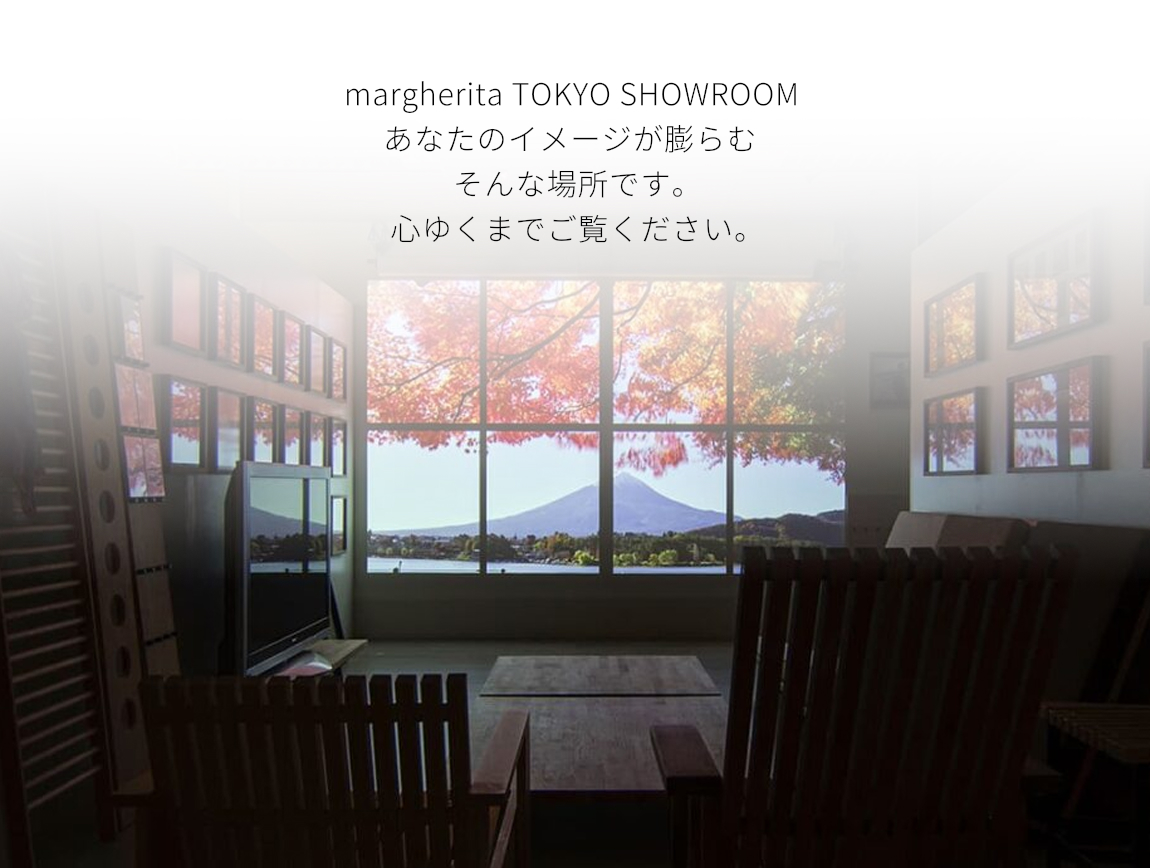 margherita TOKYO SHOWROOM あなたのイメージが膨らむ そんな場所です。 心ゆくまでご覧ください。