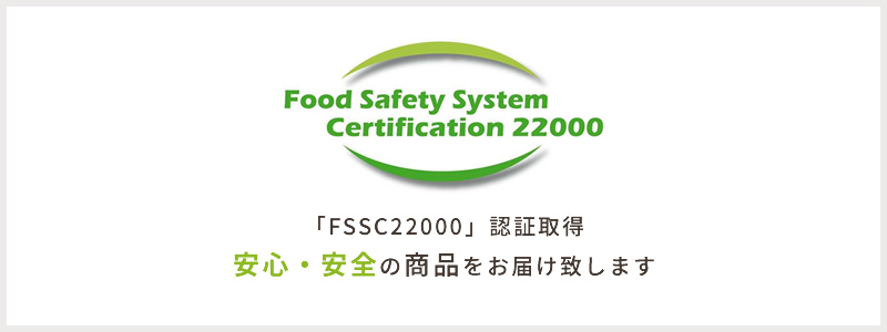 「FSSC22000」認証取得安心・安全の商品をお届け致します