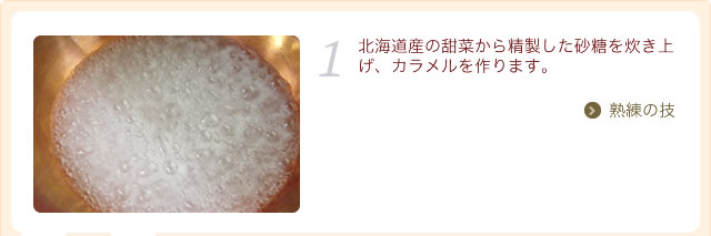 北海道産の甜菜から精製した砂糖を炊き上げ、カラメルを作ります。