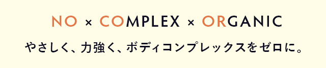 NO x COMPLEX x ORGANIC やさしく、力強く、ボディコンプレックスをゼロに。