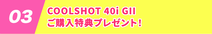 03:COOLSHOT 40i GII ご購入特典プレゼント！
