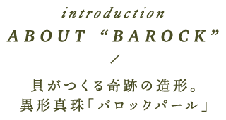introduction ABOUT “BAROCK” 貝がつくる奇跡の造形。異形真珠「バロックパール」