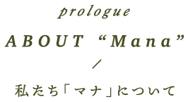 prologue ABOUT Mana 私たち「マナ」について