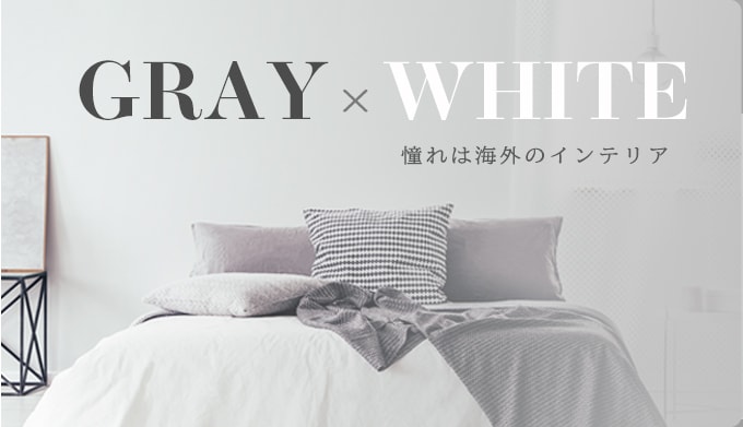 GRAY×WHITE 憧れは海外のインテリア おしゃれな部屋の代名詞 「グレー×ホワイト」のお部屋