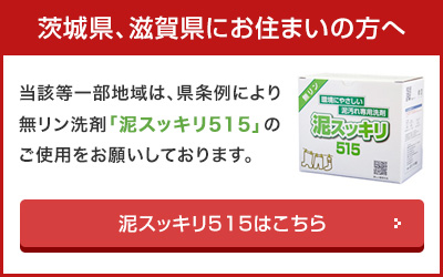 茨城県、滋賀県にお住まいの方へ 当該等一部地域は、県条例により、無リン洗剤「泥スッキリ515」のご使用をお願いしております。