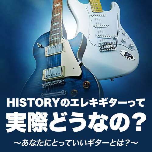 HISTORYのエレキギターって実際どうなの？ ～あなたにとっていいギターとは？～