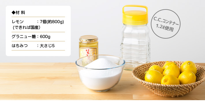 ◆材 料　レモン(できれば国産)：7個(約800g)／グラニュー糖：600g／はちみつ：大さじ5／C.C.コンテナー1.2ℓ使用