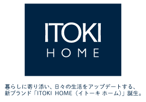 『ITOKI HOME』 暮らしに寄り添い 日々の生活をアップデートする 新ブランド「ITOKI HOME（イトーキ ホーム）」誕生。