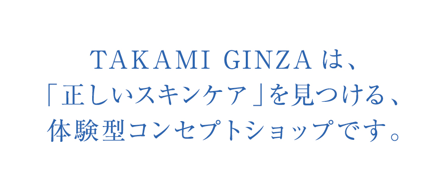 TAKAMI GINZAは、「正しいスキンケア」を見つける、体験型コンセプトショップです。