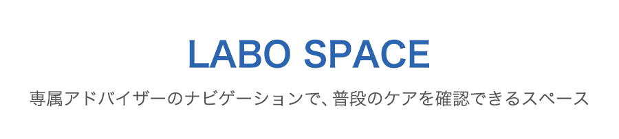 LABO SPACE 専属アドバイザーのナビゲーションで、普段のケアを確認できるスペース