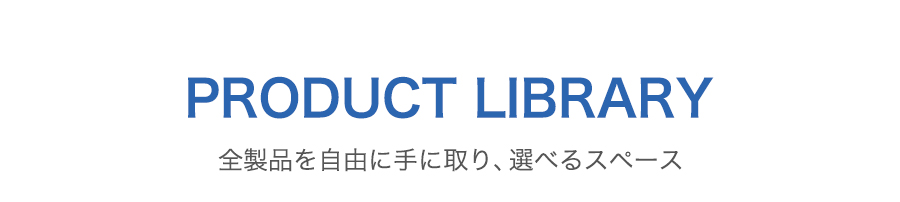 PRODUCT LIBRARY 全製品を自由に手に取り、選べるスペース