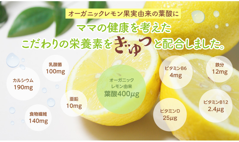 オーガニックレモン果実由来の葉酸にママの健康を考えたこだわりの栄養素をぎゅっと配合しました。